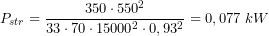  \[ P_{str} = \frac{350 \cdot 550^2}{33 \cdot 70 \cdot 15000^2 \cdot 0,93^2} = 0,077\ kW \] 